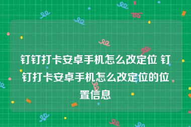 钉钉打卡安卓手机怎么改定位 钉钉打卡安卓手机怎么改定位的位置信息