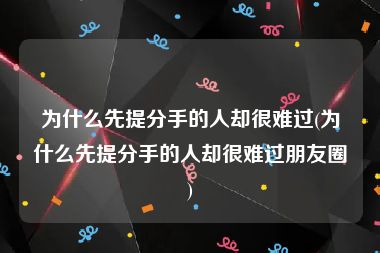 为什么先提分手的人却很难过(为什么先提分手的人却很难过朋友圈)