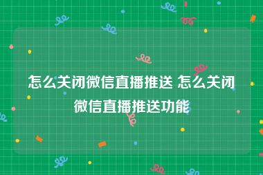 怎么关闭微信直播推送 怎么关闭微信直播推送功能