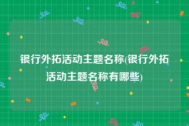 银行外拓活动主题名称(银行外拓活动主题名称有哪些)