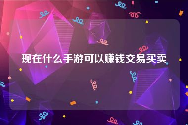 现在什么手游可以赚钱交易买卖