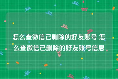 怎么查微信已删除的好友账号 怎么查微信已删除的好友账号信息