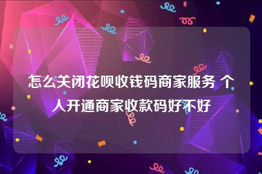 怎么关闭花呗收钱码商家服务 个人开通商家收款码好不好