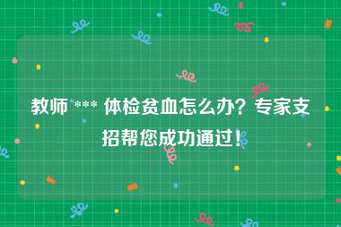 教师 *** 体检贫血怎么办？专家支招帮您成功通过！