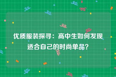 优质服装探寻：高中生如何发现适合自己的时尚单品？