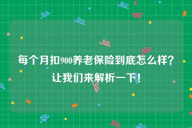 每个月扣900养老保险到底怎么样？让我们来解析一下！