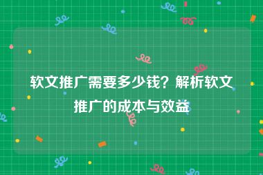 软文推广需要多少钱？解析软文推广的成本与效益