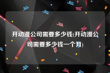 开动漫公司需要多少钱(开动漫公司需要多少钱一个月)