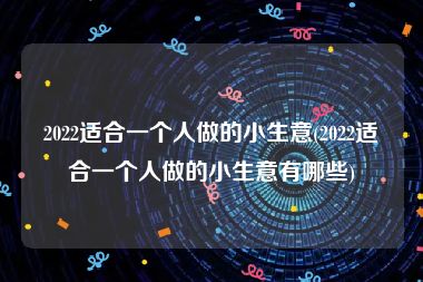 2022适合一个人做的小生意(2022适合一个人做的小生意有哪些)