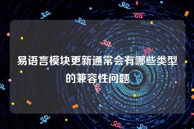 易语言模块更新通常会有哪些类型的兼容性问题