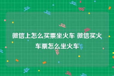 微信上怎么买票坐火车 微信买火车票怎么坐火车