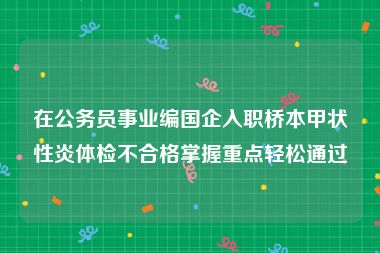 在公务员事业编国企入职桥本甲状性炎体检不合格掌握重点轻松通过