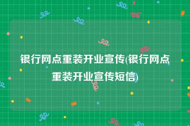 银行网点重装开业宣传(银行网点重装开业宣传短信)