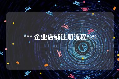  *** 企业店铺注册流程2022