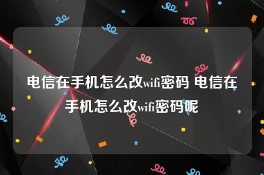 电信在手机怎么改wifi密码 电信在手机怎么改wifi密码呢