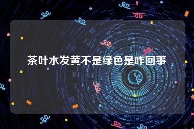 茶叶水发黄不是绿色是咋回事