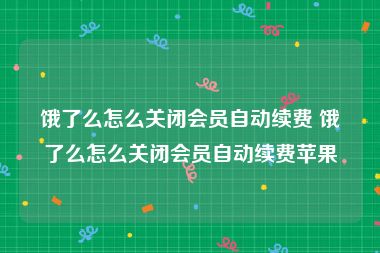 饿了么怎么关闭会员自动续费 饿了么怎么关闭会员自动续费苹果