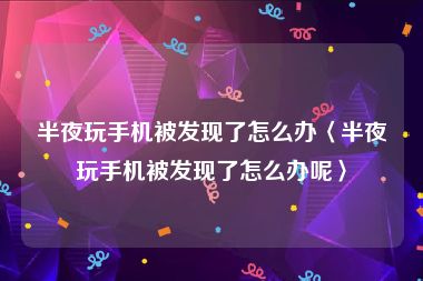 半夜玩手机被发现了怎么办〈半夜玩手机被发现了怎么办呢〉