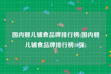 国内婴儿辅食品牌排行榜(国内婴儿辅食品牌排行榜10强)