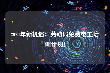 2024年新机遇：劳动局免费电工培训计划！