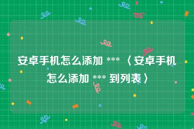 安卓手机怎么添加 *** 〈安卓手机怎么添加 *** 到列表〉