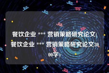 餐饮企业 *** 营销策略研究论文(餐饮企业 *** 营销策略研究论文3000字)