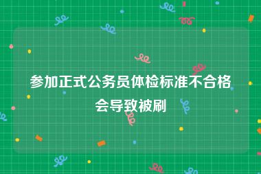 参加正式公务员体检标准不合格会导致被刷