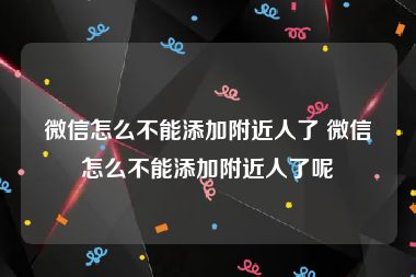 微信怎么不能添加附近人了 微信怎么不能添加附近人了呢