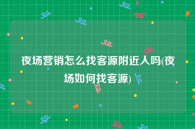 夜场营销怎么找客源附近人吗(夜场如何找客源)