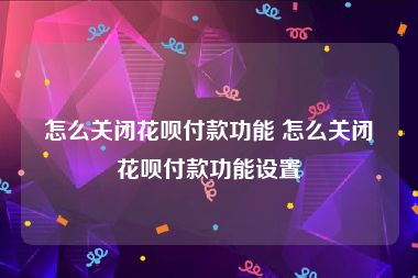 怎么关闭花呗付款功能 怎么关闭花呗付款功能设置