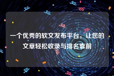 一个优秀的软文发布平台，让您的文章轻松收录与排名靠前