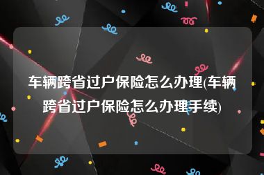 车辆跨省过户保险怎么办理(车辆跨省过户保险怎么办理手续)