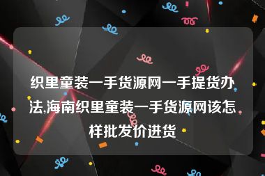 织里童装一手货源网一手提货办法,海南织里童装一手货源网该怎样批发价进货