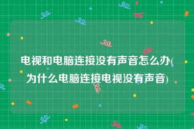 电视和电脑连接没有声音怎么办(为什么电脑连接电视没有声音)