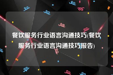 餐饮服务行业语言沟通技巧(餐饮服务行业语言沟通技巧报告)