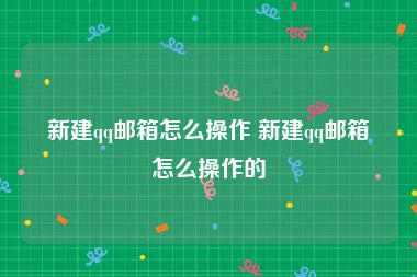 新建qq邮箱怎么操作 新建qq邮箱怎么操作的