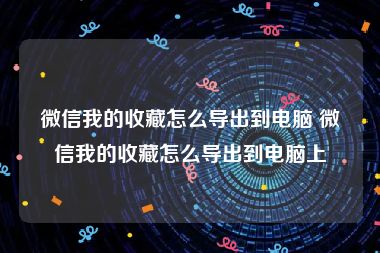 微信我的收藏怎么导出到电脑 微信我的收藏怎么导出到电脑上