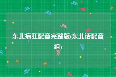 东北疯狂配音完整版(东北话配音组)