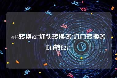 e14转换e27灯头转换器(灯口转换器E14转E27)