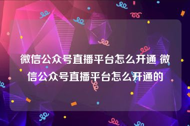 微信公众号直播平台怎么开通 微信公众号直播平台怎么开通的