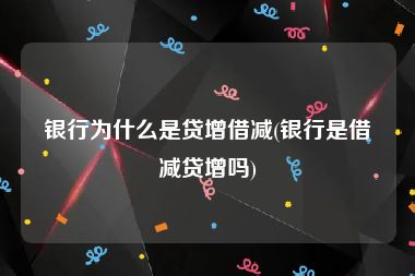 银行为什么是贷增借减(银行是借减贷增吗)