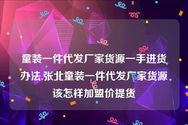 童装一件代发厂家货源一手进货办法,张北童装一件代发厂家货源该怎样加盟价提货