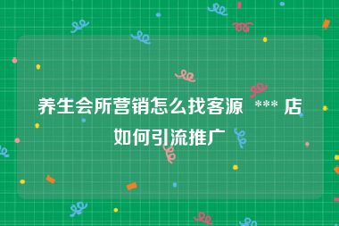 养生会所营销怎么找客源  *** 店如何引流推广