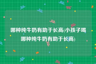 哪种纯牛奶有助于长高(小孩子喝哪种纯牛奶有助于长高)