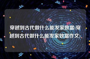 穿越到古代做什么能发家致富(穿越到古代做什么能发家致富作文)