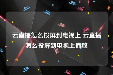 云直播怎么投屏到电视上 云直播怎么投屏到电视上播放