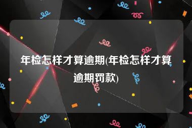 年检怎样才算逾期(年检怎样才算逾期罚款)