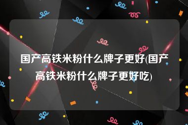 国产高铁米粉什么牌子更好(国产高铁米粉什么牌子更好吃)