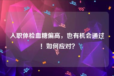 入职体检血糖偏高，也有机会通过！如何应对？