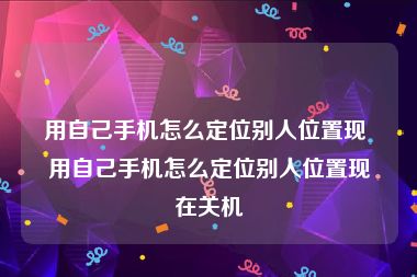 用自己手机怎么定位别人位置现 用自己手机怎么定位别人位置现在关机